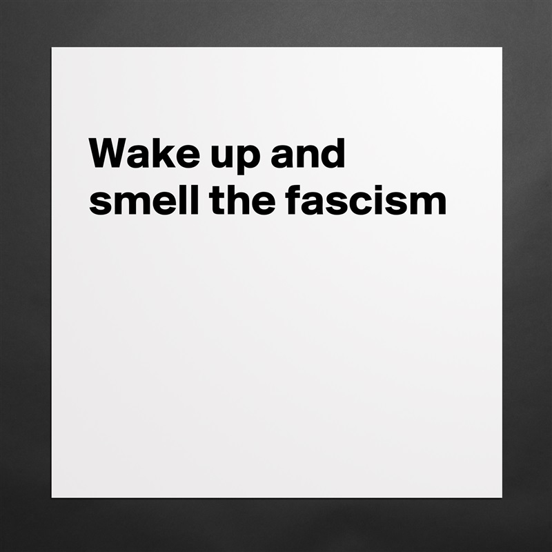
Wake up and smell the fascism




 Matte White Poster Print Statement Custom 