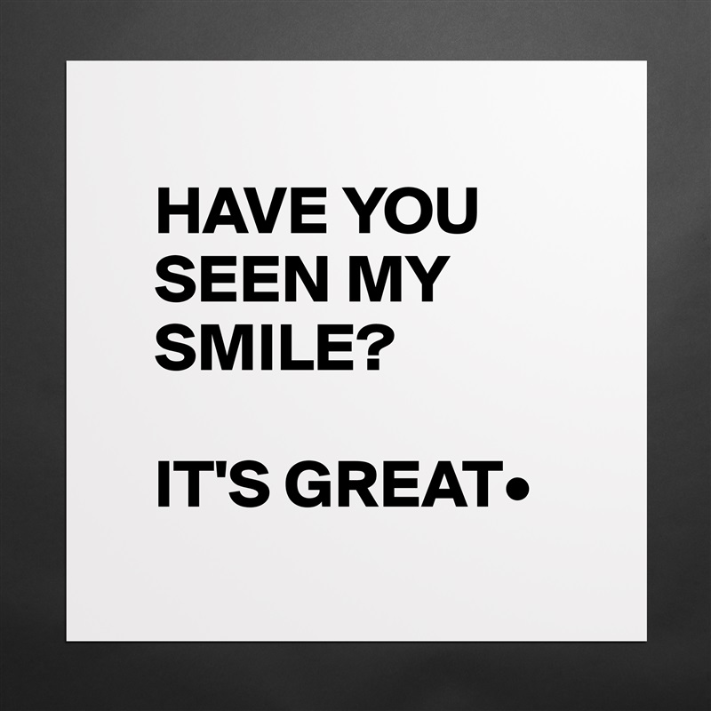 
   HAVE YOU    
   SEEN MY 
   SMILE?

   IT'S GREAT•
 Matte White Poster Print Statement Custom 