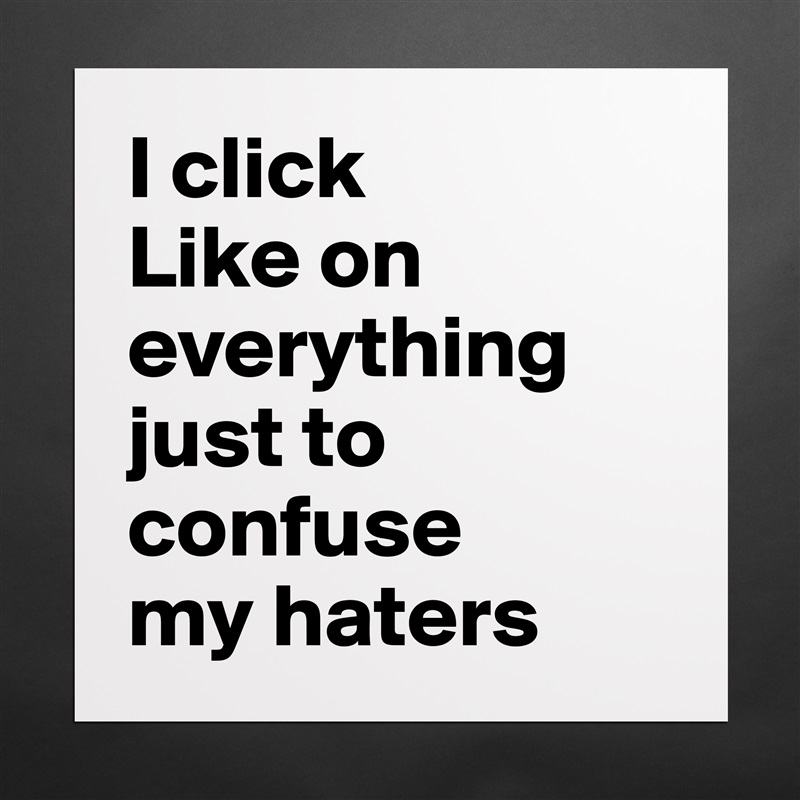 I click 
Like on 
everything 
just to 
confuse 
my haters Matte White Poster Print Statement Custom 