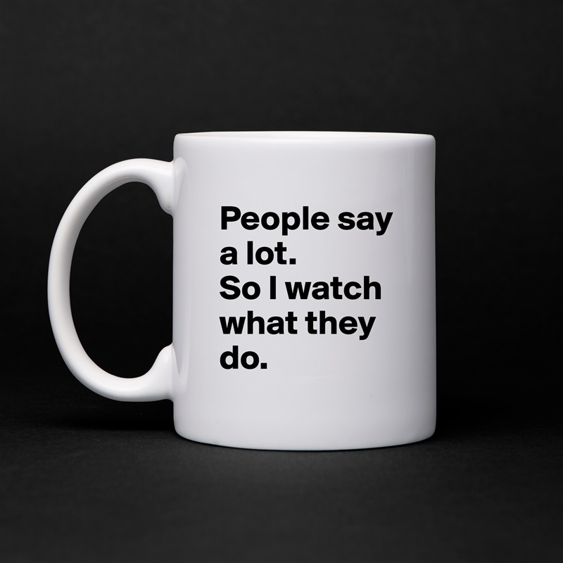 People say a lot.
So I watch what they do. White Mug Coffee Tea Custom 
