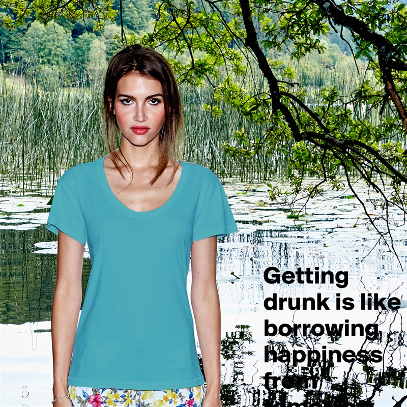 Getting drunk is like borrowing happiness from tomorrow  White Womens Women Shirt T-Shirt Quote Custom Roadtrip Satin Jersey 