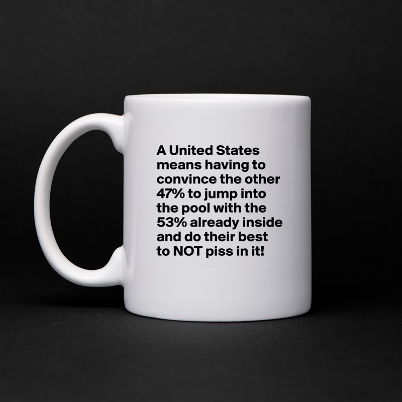 A United States means having to convince the other 47% to jump into the pool with the 53% already inside and do their best to NOT piss in it! White Mug Coffee Tea Custom 
