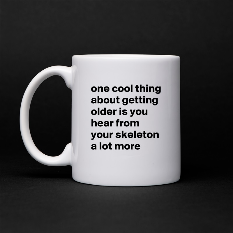 one cool thing about getting older is you hear from your skeleton a lot more White Mug Coffee Tea Custom 