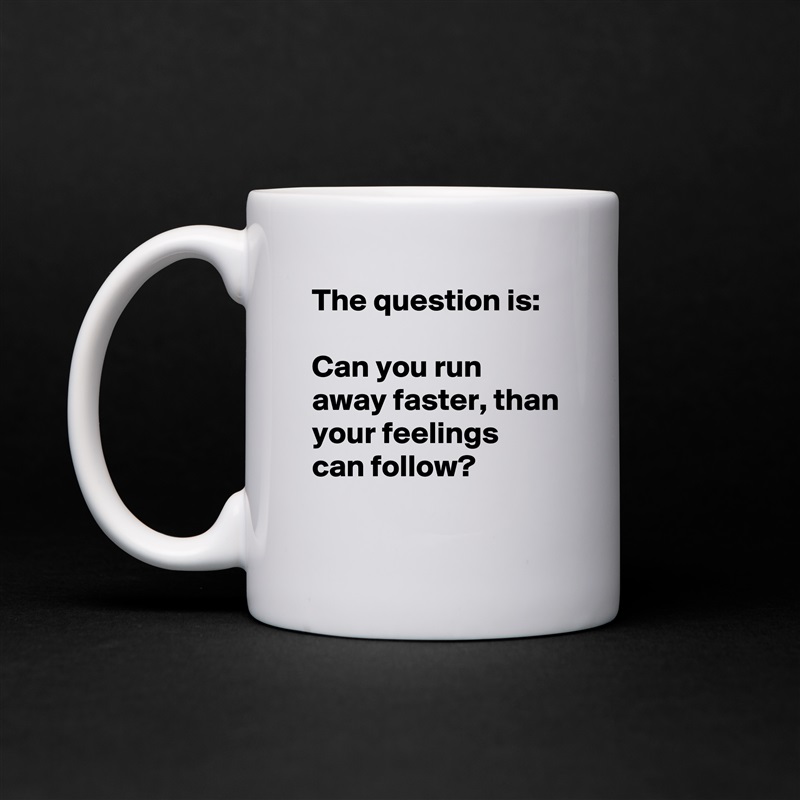 The question is:

Can you run away faster, than your feelings can follow?
 White Mug Coffee Tea Custom 