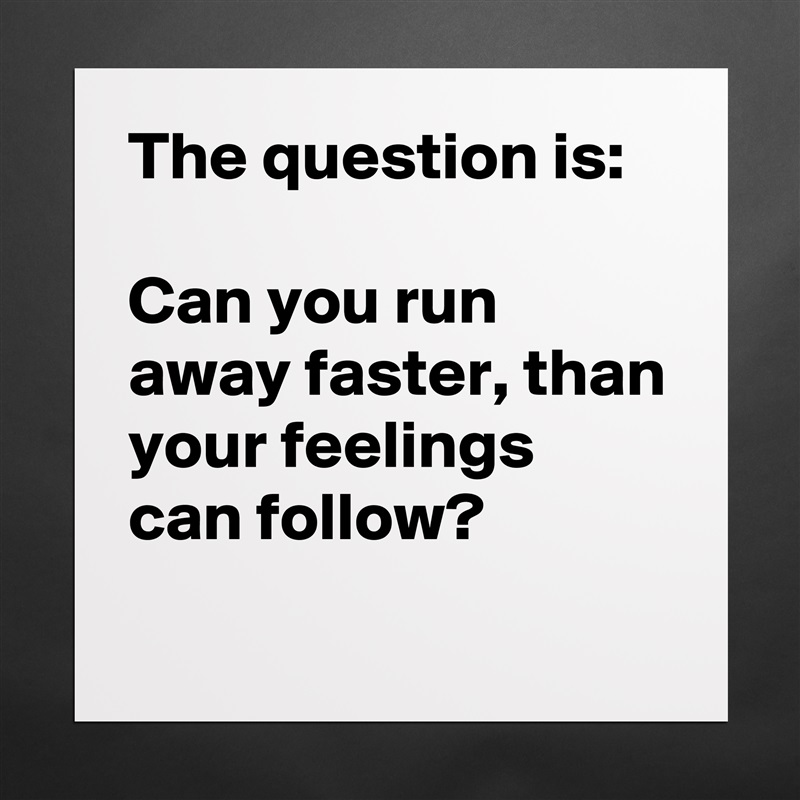 The question is:

Can you run away faster, than your feelings can follow?
 Matte White Poster Print Statement Custom 