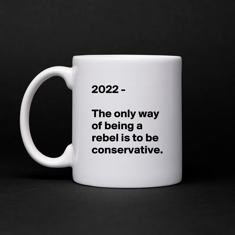 2022 -

The only way of being a rebel is to be conservative. White Mug Coffee Tea Custom 