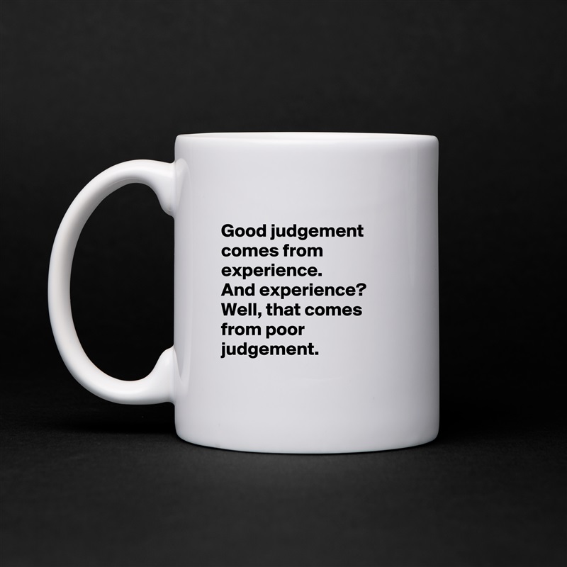 
Good judgement
comes from experience. 
And experience?
Well, that comes from poor judgement.
 White Mug Coffee Tea Custom 