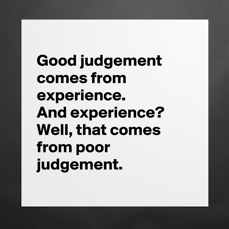 
Good judgement
comes from experience. 
And experience?
Well, that comes from poor judgement.
 Matte White Poster Print Statement Custom 