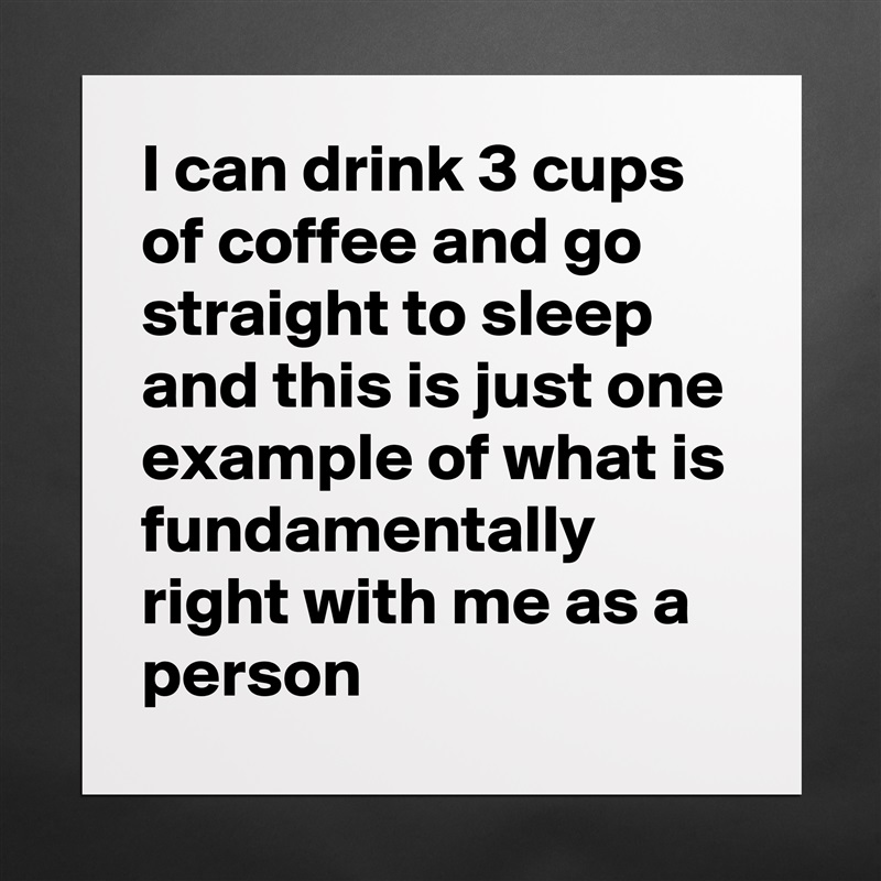 I can drink 3 cups of coffee and go straight to sleep and this is just one example of what is fundamentally right with me as a person Matte White Poster Print Statement Custom 