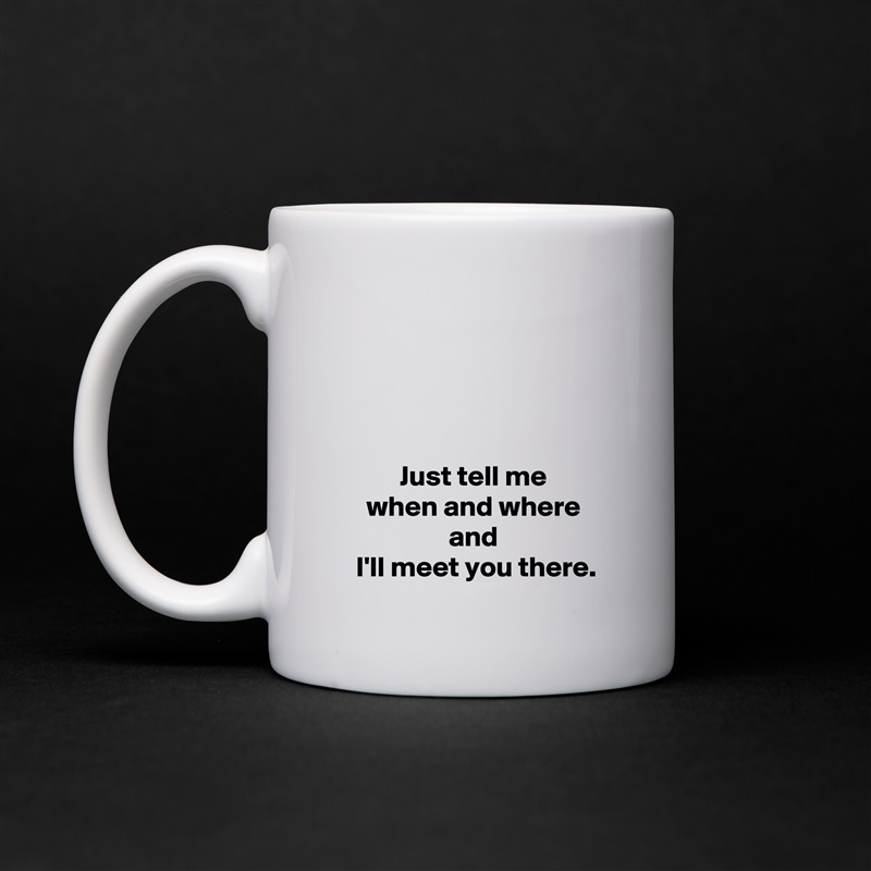 




Just tell me
when and where
and
 I'll meet you there. White Mug Coffee Tea Custom 
