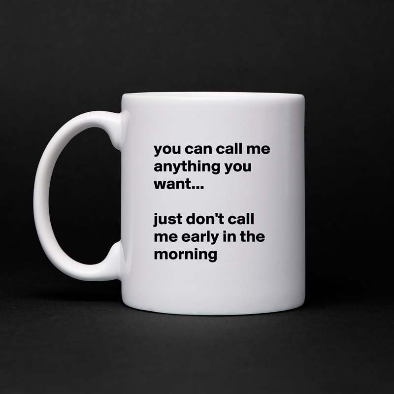 you can call me anything you want...

just don't call me early in the morning White Mug Coffee Tea Custom 