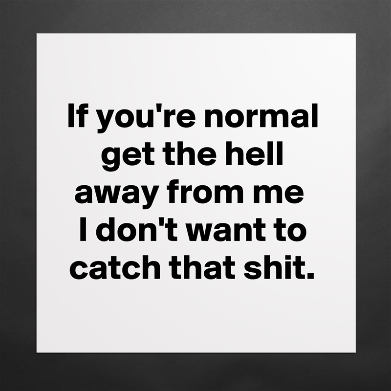 
If you're normal get the hell away from me 
I don't want to catch that shit.
 Matte White Poster Print Statement Custom 