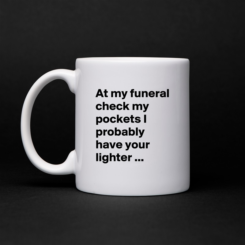 At my funeral check my pockets I probably have your lighter ... White Mug Coffee Tea Custom 
