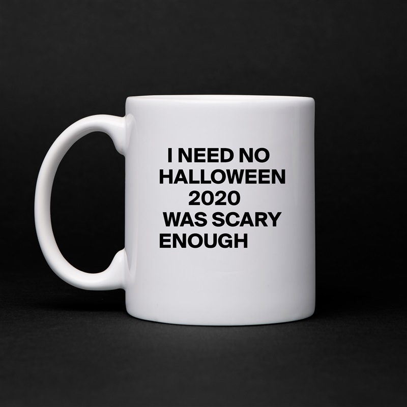   I NEED NO HALLOWEEN
       2020 
 WAS SCARY                                       ENOUGH White Mug Coffee Tea Custom 
