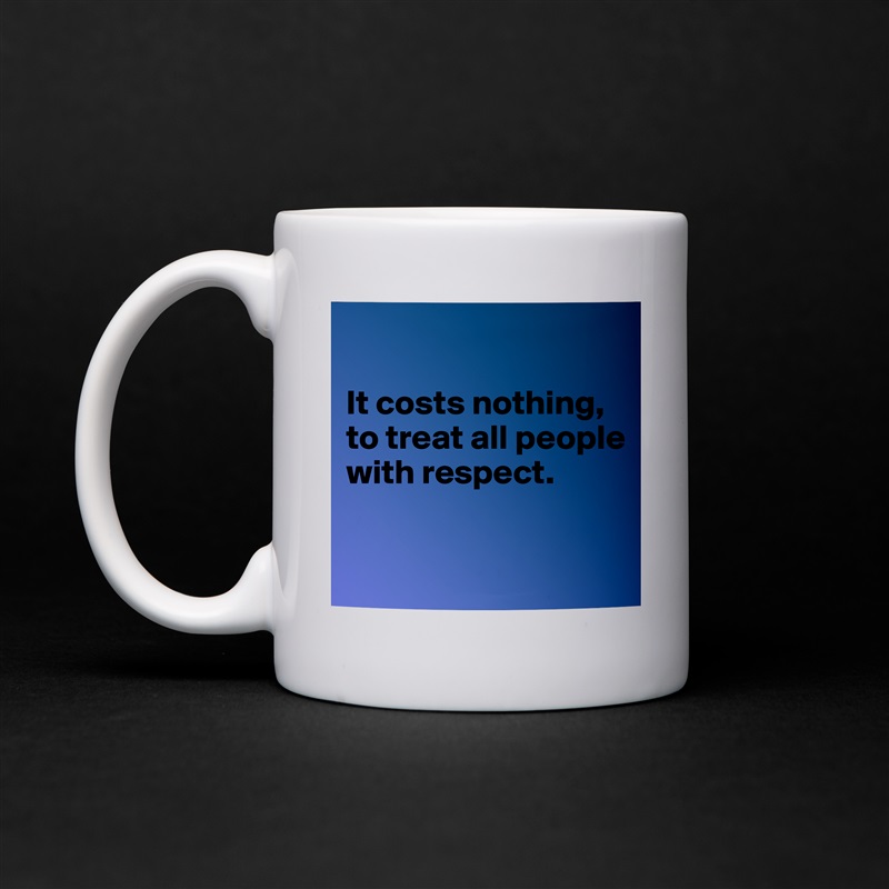 

It costs nothing, to treat all people with respect.

 White Mug Coffee Tea Custom 