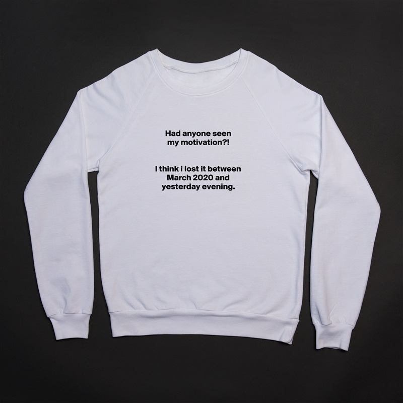 
Had anyone seen
my motivation?!


I think i lost it between March 2020 and yesterday evening.
 White Gildan Heavy Blend Crewneck Sweatshirt 