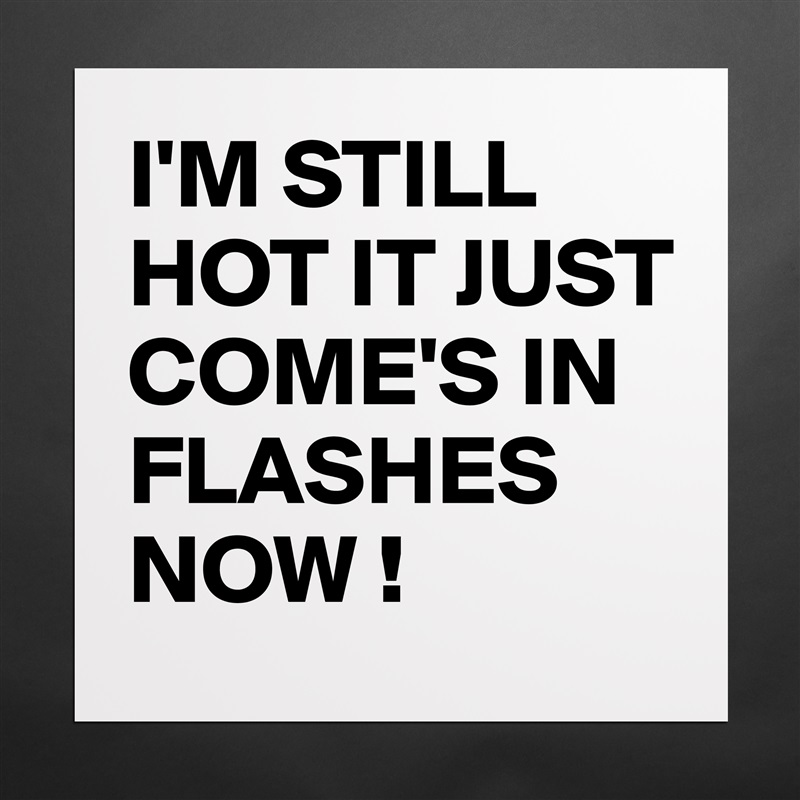 I'M STILL HOT IT JUST COME'S IN FLASHES NOW ! Matte White Poster Print Statement Custom 