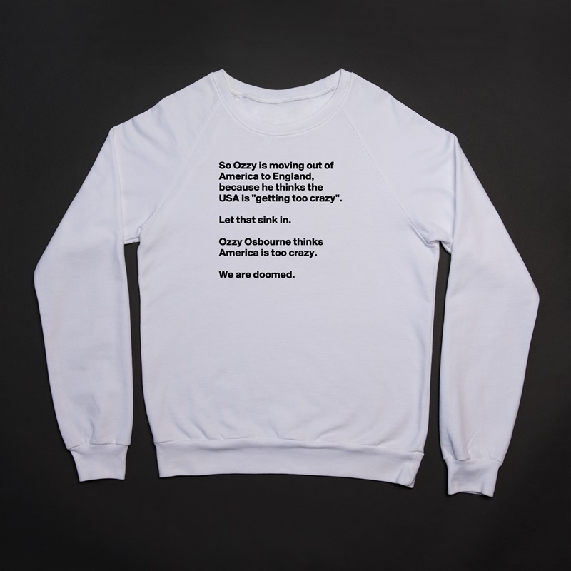 So Ozzy is moving out of America to England, because he thinks the USA is ''getting too crazy''.

Let that sink in.

Ozzy Osbourne thinks America is too crazy.

We are doomed. White Gildan Heavy Blend Crewneck Sweatshirt 