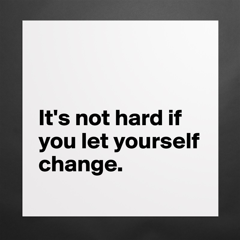 


It's not hard if you let yourself change. 
 Matte White Poster Print Statement Custom 