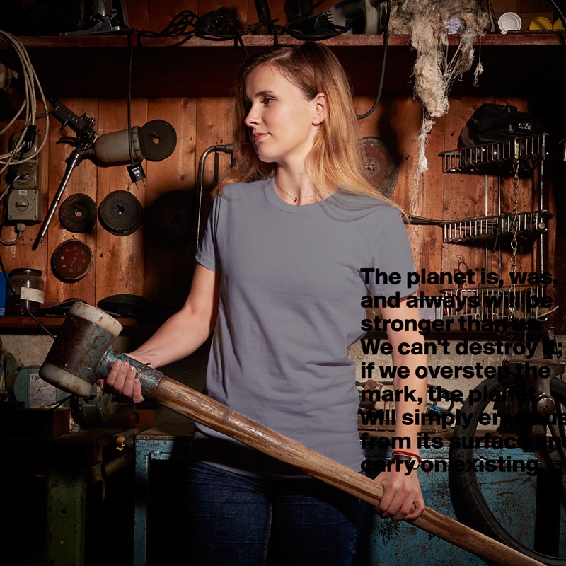 The planet is, was, and always will be stronger than us. We can't destroy it; if we overstep the mark, the planet will simply erase us from its surface and carry on existing. White American Apparel Short Sleeve Tshirt Custom 