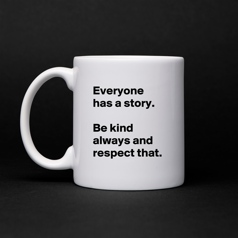 Everyone has a story.

Be kind always and respect that. White Mug Coffee Tea Custom 