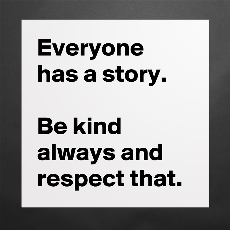 Everyone has a story.

Be kind always and respect that. Matte White Poster Print Statement Custom 
