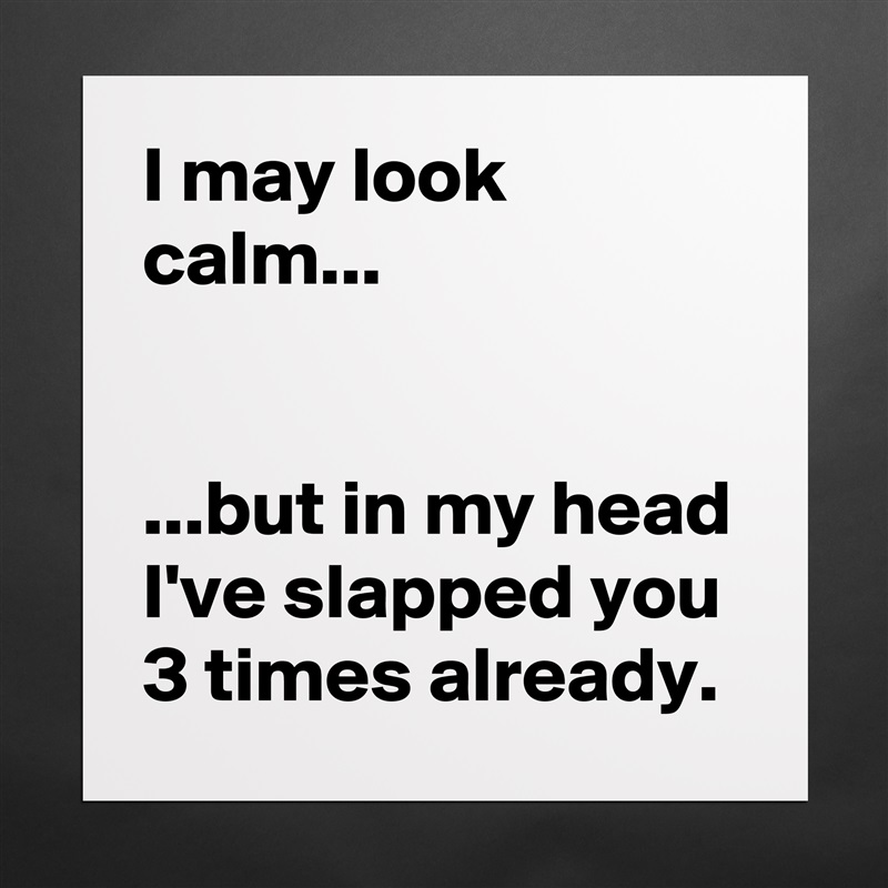 I may look calm...


...but in my head I've slapped you 3 times already. Matte White Poster Print Statement Custom 