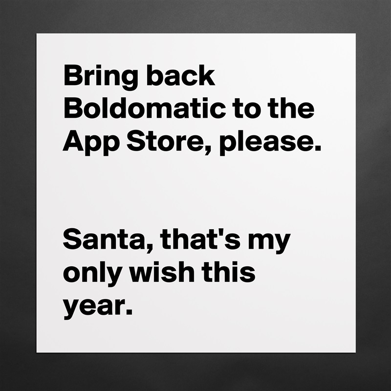Bring back Boldomatic to the App Store, please. 

Santa, that's my only wish this year.  Matte White Poster Print Statement Custom 