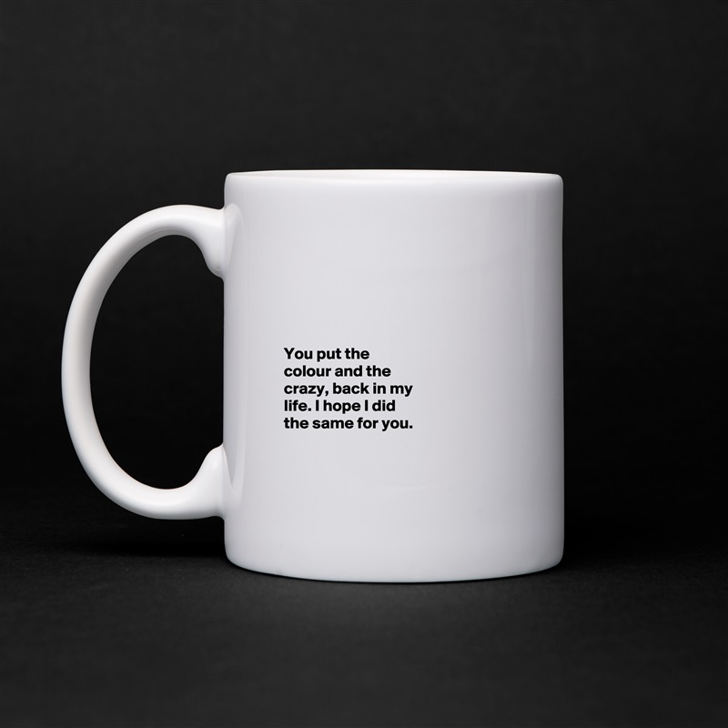 




You put the 
colour and the 
crazy, back in my 
life. I hope I did 
the same for you. 


 White Mug Coffee Tea Custom 