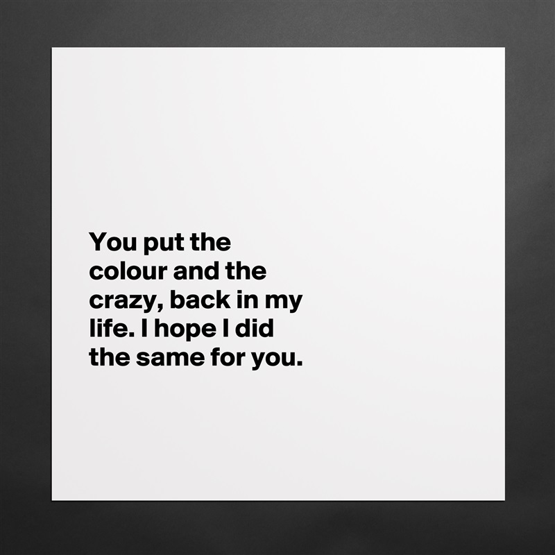 




You put the 
colour and the 
crazy, back in my 
life. I hope I did 
the same for you. 


 Matte White Poster Print Statement Custom 