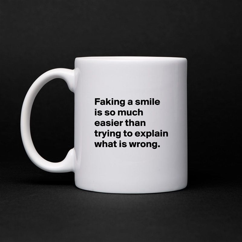 
Faking a smile is so much easier than trying to explain what is wrong.
 White Mug Coffee Tea Custom 