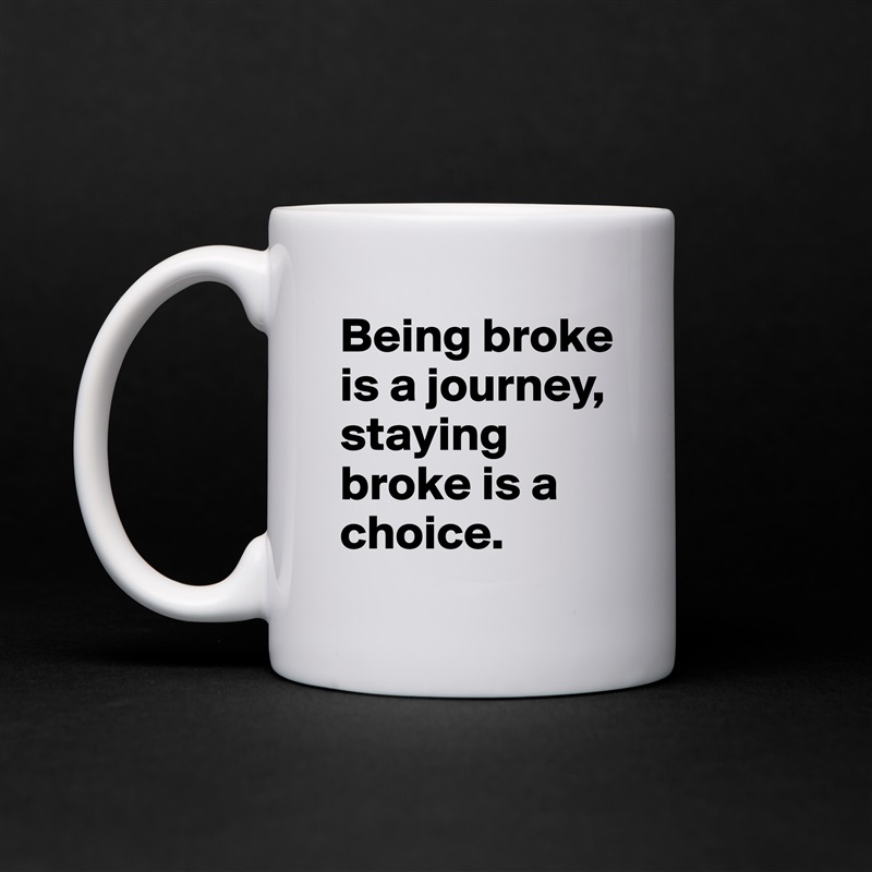 Being broke is a journey, staying broke is a choice. White Mug Coffee Tea Custom 