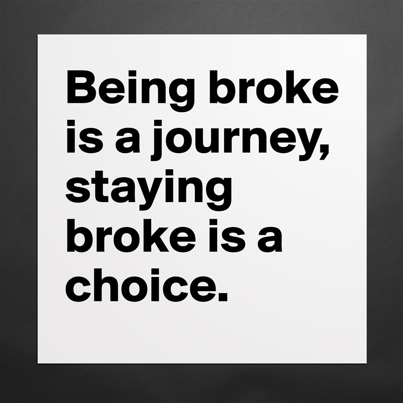 Being broke is a journey, staying broke is a choice. Matte White Poster Print Statement Custom 