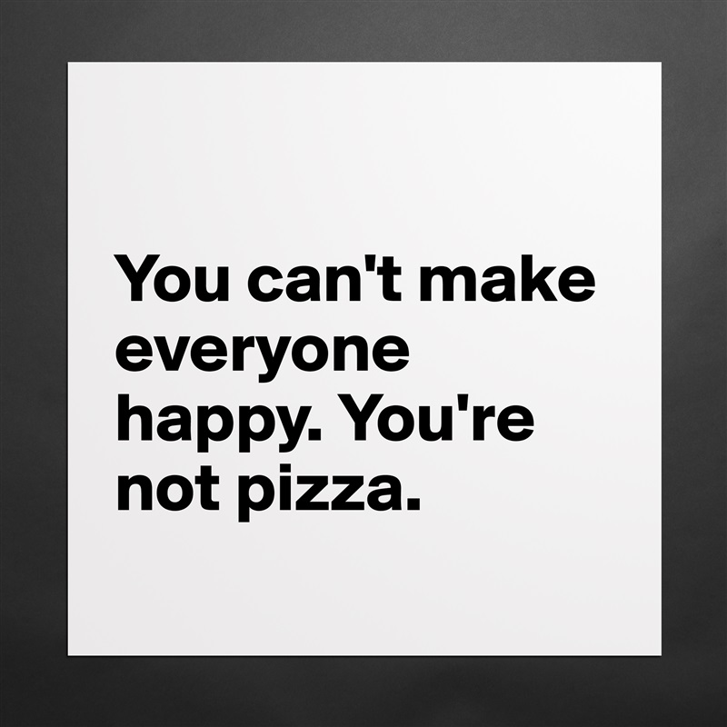 

You can't make everyone happy. You're not pizza.
 Matte White Poster Print Statement Custom 