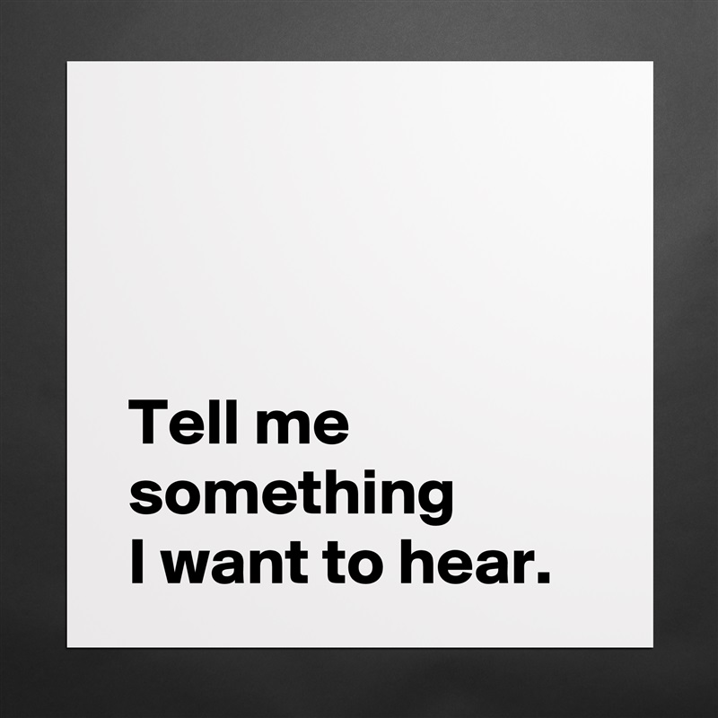 



 Tell me 
 something
 I want to hear. Matte White Poster Print Statement Custom 