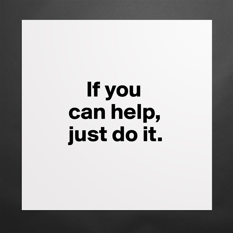     

           If you 
       can help,
       just do it. 

 Matte White Poster Print Statement Custom 