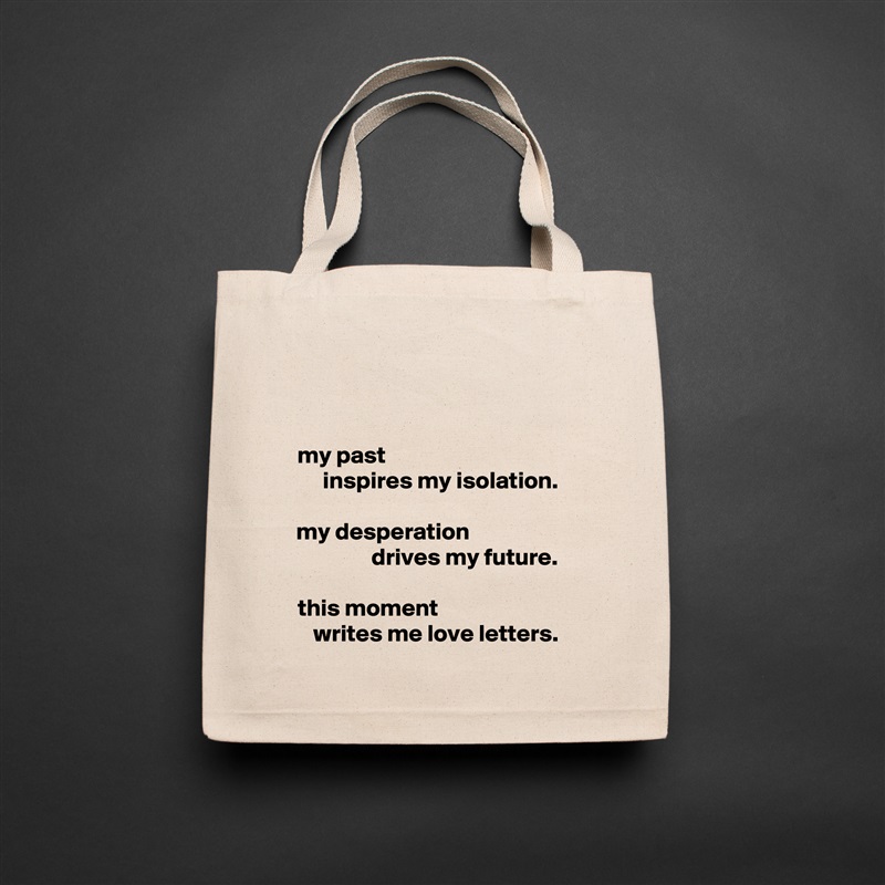 my past                                       
  inspires my isolation.

my desperation                      
            drives my future.

this moment                            
writes me love letters. Natural Eco Cotton Canvas Tote 