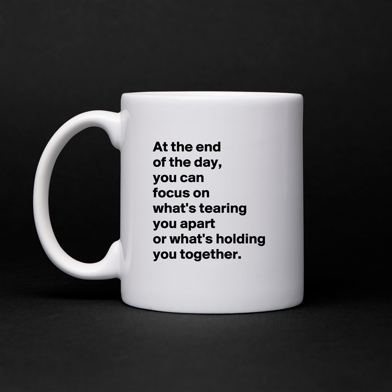 At the end 
of the day, 
you can 
focus on 
what's tearing 
you apart 
or what's holding 
you together. White Mug Coffee Tea Custom 