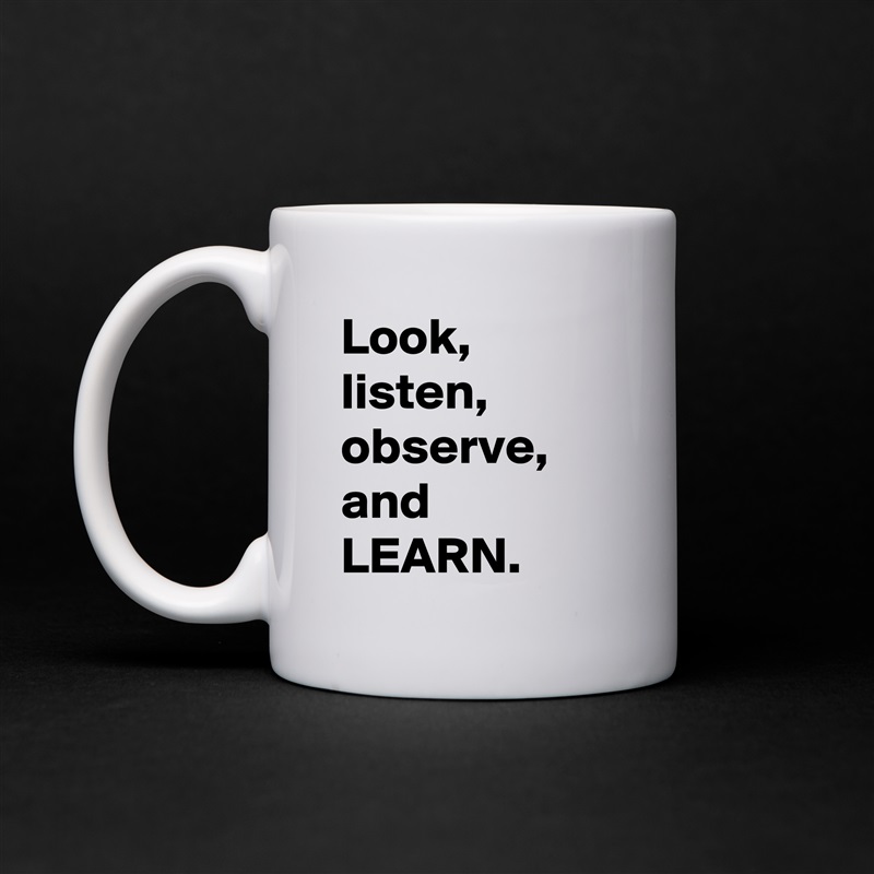 Look, 
listen, 
observe, 
and
LEARN.  White Mug Coffee Tea Custom 
