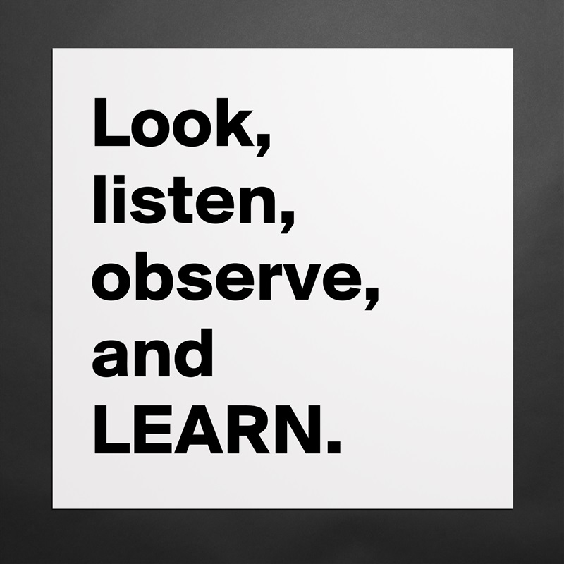 Look, 
listen, 
observe, 
and
LEARN.  Matte White Poster Print Statement Custom 