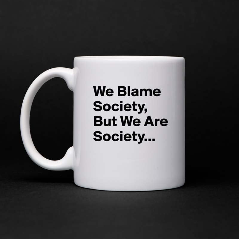 We Blame Society, But We Are Society... White Mug Coffee Tea Custom 