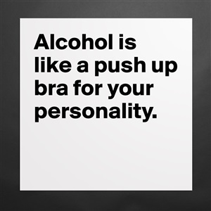 Alcohol is like a push-up bra for your personality.