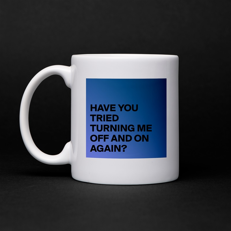 

HAVE YOU TRIED TURNING ME OFF AND ON AGAIN? White Mug Coffee Tea Custom 
