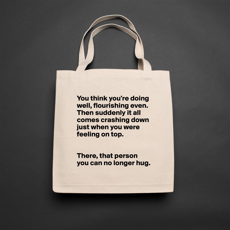 You think you're doing well, flourishing even. Then suddenly it all comes crashing down just when you were feeling on top. 


There, that person you can no longer hug.  Natural Eco Cotton Canvas Tote 