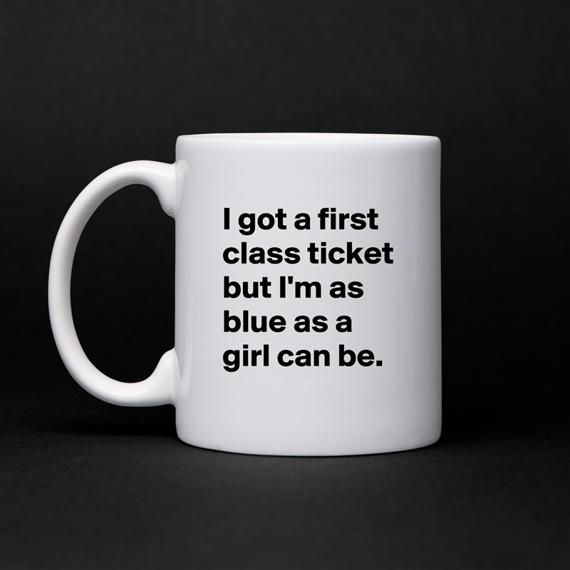 I got a first class ticket but I'm as blue as a girl can be. White Mug Coffee Tea Custom 