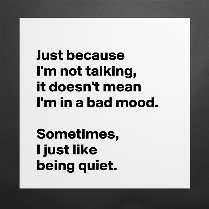 
 Just because 
 I'm not talking,
 it doesn't mean 
 I'm in a bad mood.

 Sometimes,
 I just like 
 being quiet. Matte White Poster Print Statement Custom 
