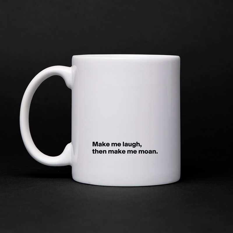 







 Make me laugh,
 then make me moan. White Mug Coffee Tea Custom 