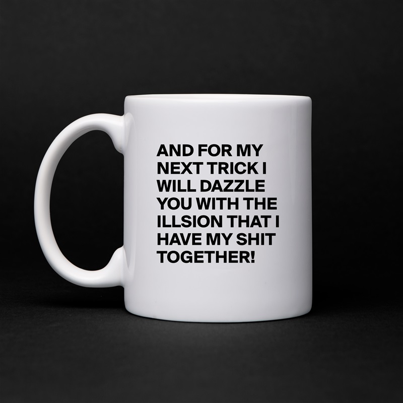 AND FOR MY NEXT TRICK I WILL DAZZLE YOU WITH THE ILLSION THAT I HAVE MY SHIT TOGETHER! White Mug Coffee Tea Custom 