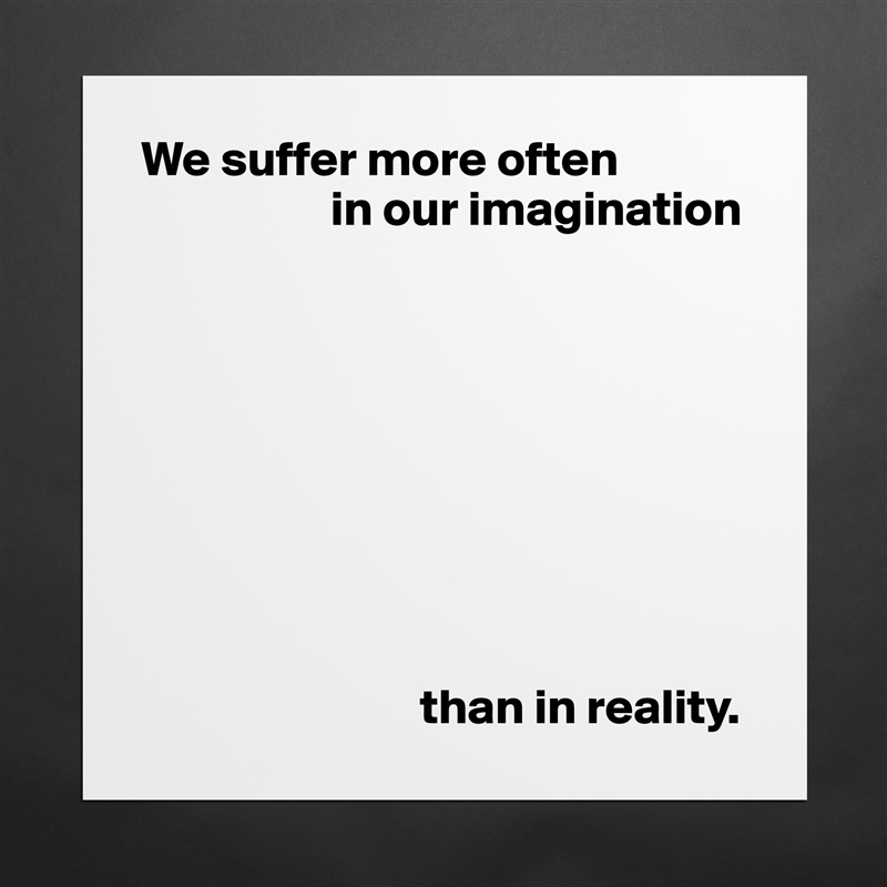 We suffer more often
                   in our imagination









                            than in reality. Matte White Poster Print Statement Custom 