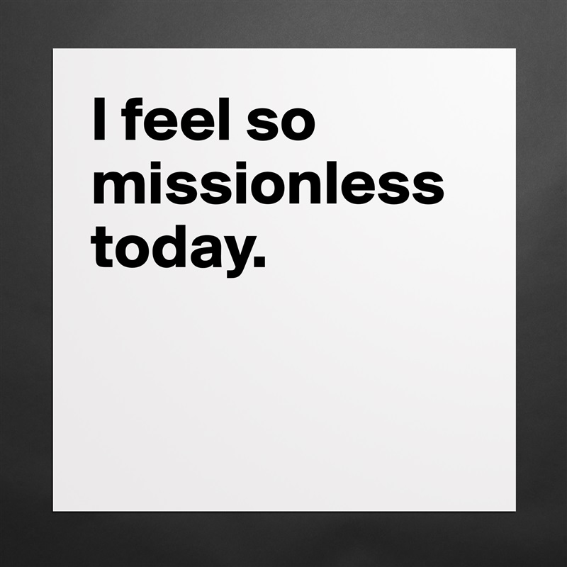I feel so missionless today. 


 Matte White Poster Print Statement Custom 